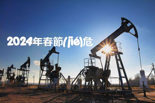 2024年春節(jié)?；方袝r間 安行無憂保障春節(jié)出行安全